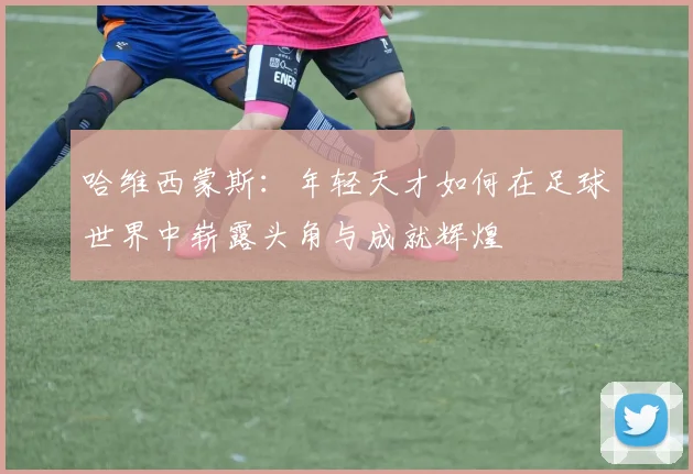 哈维西蒙斯：年轻天才如何在足球世界中崭露头角与成就辉煌
